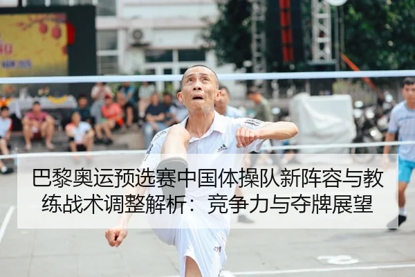 巴黎奥运预选赛中国体操队新阵容与教练战术调整解析：竞争力与夺牌展望