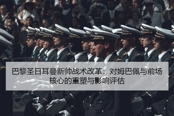 巴黎圣日耳曼新帅战术改革：对姆巴佩与前场核心的重塑与影响评估