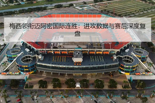 梅西领衔迈阿密国际连胜：进攻数据与赛后深度复盘