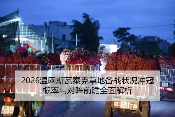 2026温网斯瓦泰克草地备战状况冲冠概率与对阵前瞻全面解析